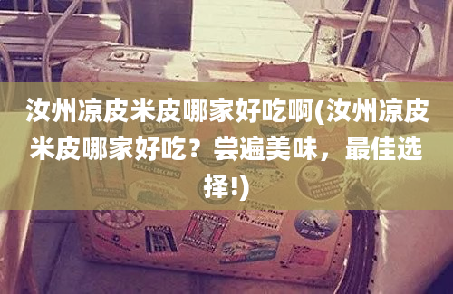 汝州凉皮米皮哪家好吃啊(汝州凉皮米皮哪家好吃？尝遍美味，最佳选择!)