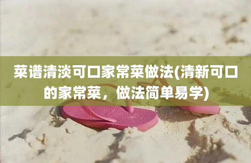 菜谱清淡可口家常菜做法(清新可口的家常菜，做法简单易学)