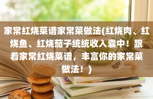 家常红烧菜谱家常菜做法(红烧肉、红烧鱼、红烧茄子统统收入囊中！跟着家常红烧菜谱，丰富你的家常菜做法！)