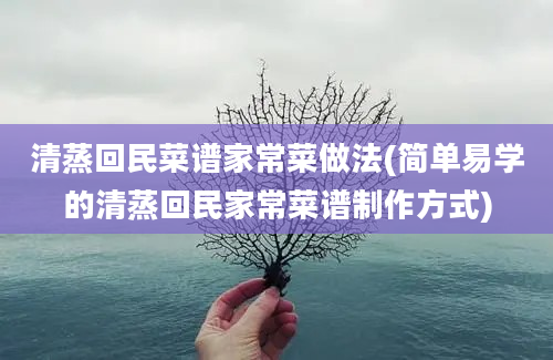 清蒸回民菜谱家常菜做法(简单易学的清蒸回民家常菜谱制作方式)