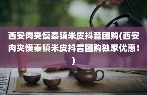 西安肉夹馍秦镇米皮抖音团购(西安肉夹馍秦镇米皮抖音团购独家优惠！)