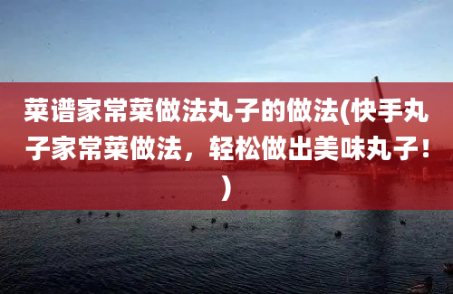 菜谱家常菜做法丸子的做法(快手丸子家常菜做法，轻松做出美味丸子！)