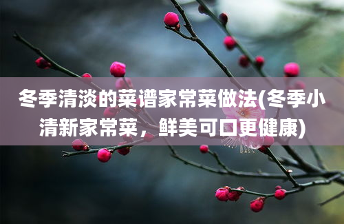 冬季清淡的菜谱家常菜做法(冬季小清新家常菜，鲜美可口更健康)