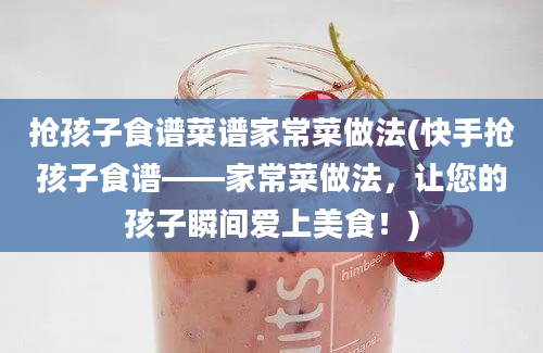 抢孩子食谱菜谱家常菜做法(快手抢孩子食谱——家常菜做法，让您的孩子瞬间爱上美食！)