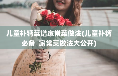 儿童补钙菜谱家常菜做法(儿童补钙必备  家常菜做法大公开)