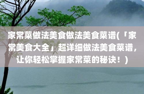 家常菜做法美食做法美食菜谱(「家常美食大全」超详细做法美食菜谱，让你轻松掌握家常菜的秘诀！)