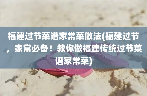 福建过节菜谱家常菜做法(福建过节，家常必备！教你做福建传统过节菜谱家常菜)