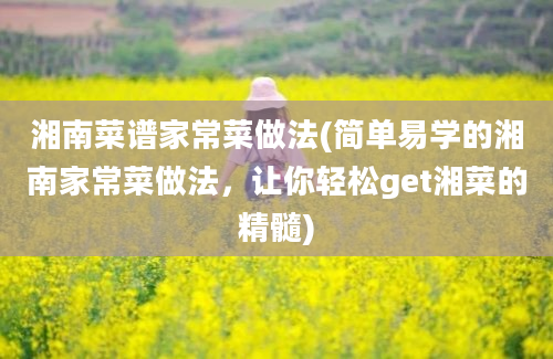 湘南菜谱家常菜做法(简单易学的湘南家常菜做法，让你轻松get湘菜的精髓)