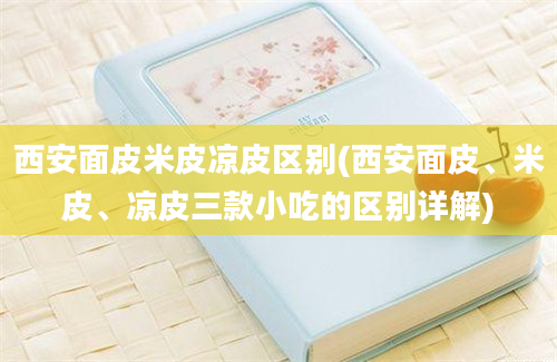 西安面皮米皮凉皮区别(西安面皮、米皮、凉皮三款小吃的区别详解)