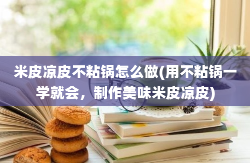 米皮凉皮不粘锅怎么做(用不粘锅一学就会，制作美味米皮凉皮)