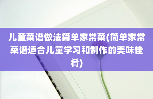 儿童菜谱做法简单家常菜(简单家常菜谱适合儿童学习和制作的美味佳肴)