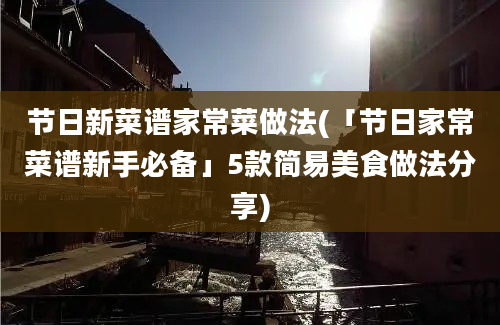 节日新菜谱家常菜做法(「节日家常菜谱新手必备」5款简易美食做法分享)