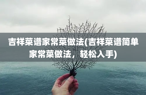 吉祥菜谱家常菜做法(吉祥菜谱简单家常菜做法，轻松入手)