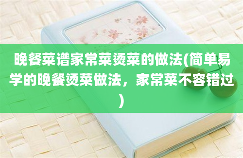 晚餐菜谱家常菜烫菜的做法(简单易学的晚餐烫菜做法，家常菜不容错过)