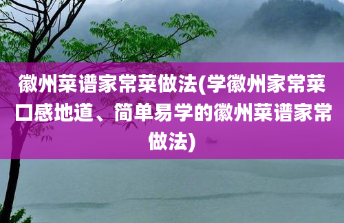 徽州菜谱家常菜做法(学徽州家常菜口感地道、简单易学的徽州菜谱家常做法)