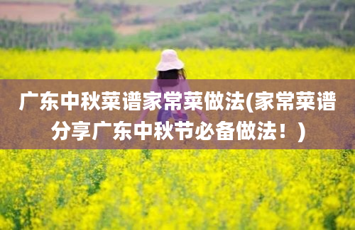 广东中秋菜谱家常菜做法(家常菜谱分享广东中秋节必备做法！)