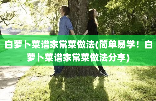 白萝卜菜谱家常菜做法(简单易学！白萝卜菜谱家常菜做法分享)