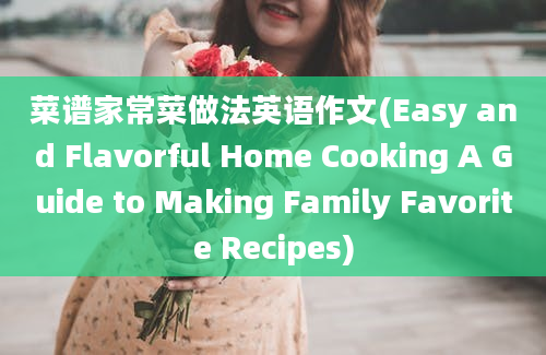 菜谱家常菜做法英语作文(Easy and Flavorful Home Cooking A Guide to Making Family Favorite Recipes)