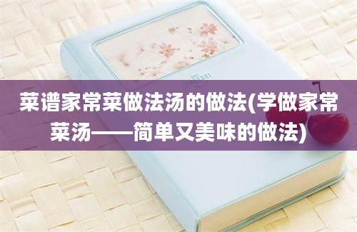 菜谱家常菜做法汤的做法(学做家常菜汤——简单又美味的做法)