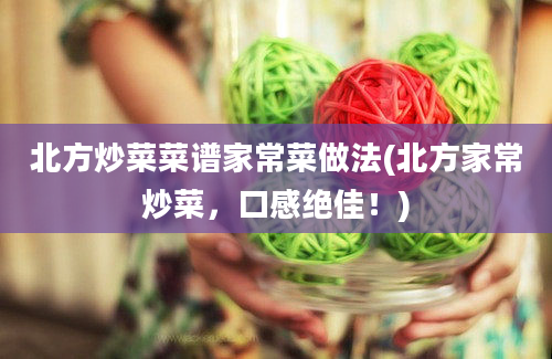 北方炒菜菜谱家常菜做法(北方家常炒菜，口感绝佳！)