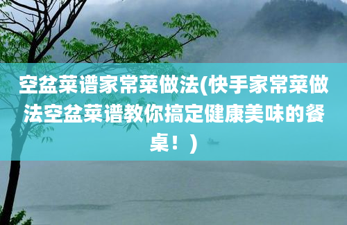 空盆菜谱家常菜做法(快手家常菜做法空盆菜谱教你搞定健康美味的餐桌！)