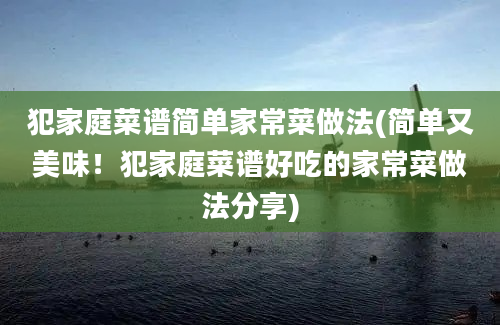 犯家庭菜谱简单家常菜做法(简单又美味！犯家庭菜谱好吃的家常菜做法分享)