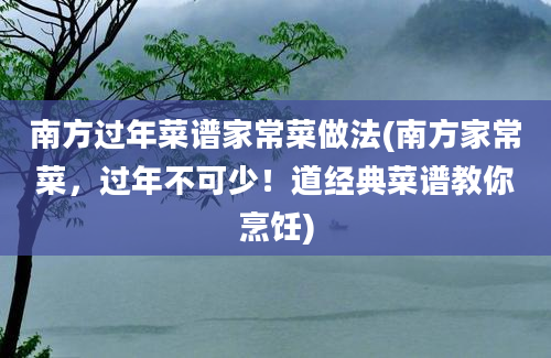 南方过年菜谱家常菜做法(南方家常菜，过年不可少！道经典菜谱教你烹饪)