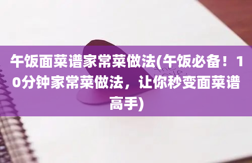 午饭面菜谱家常菜做法(午饭必备！10分钟家常菜做法，让你秒变面菜谱高手)