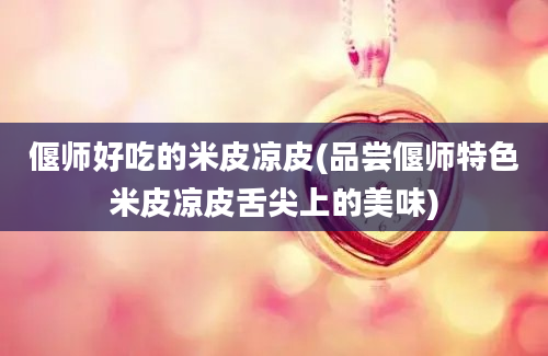 偃师好吃的米皮凉皮(品尝偃师特色米皮凉皮舌尖上的美味)