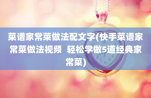 菜谱家常菜做法配文字(快手菜谱家常菜做法视频  轻松学做5道经典家常菜)