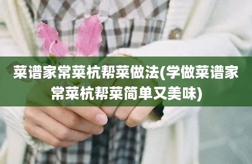 菜谱家常菜杭帮菜做法(学做菜谱家常菜杭帮菜简单又美味)