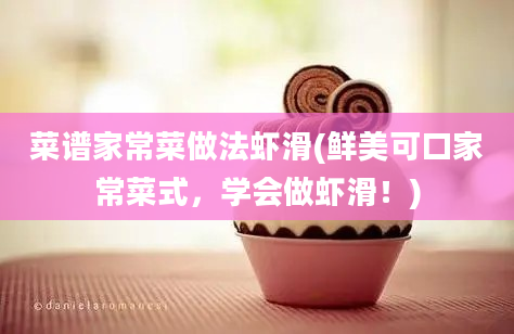 菜谱家常菜做法虾滑(鲜美可口家常菜式，学会做虾滑！)