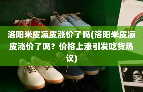 洛阳米皮凉皮涨价了吗(洛阳米皮凉皮涨价了吗？价格上涨引发吃货热议)