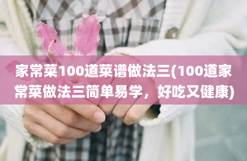 家常菜100道菜谱做法三(100道家常菜做法三简单易学，好吃又健康)