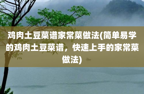 鸡肉土豆菜谱家常菜做法(简单易学的鸡肉土豆菜谱，快速上手的家常菜做法)