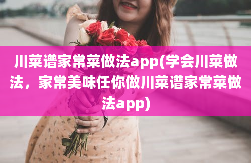 川菜谱家常菜做法app(学会川菜做法，家常美味任你做川菜谱家常菜做法app)