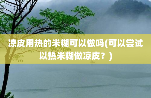 凉皮用热的米糊可以做吗(可以尝试以热米糊做凉皮？)