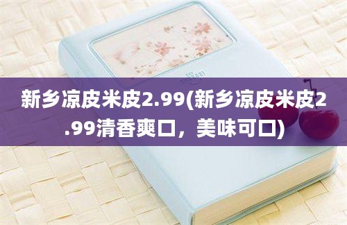 新乡凉皮米皮2.99(新乡凉皮米皮2.99清香爽口，美味可口)