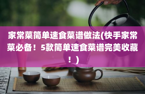 家常菜简单速食菜谱做法(快手家常菜必备！5款简单速食菜谱完美收藏！)