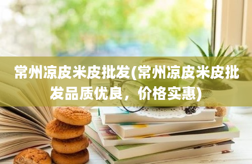 常州凉皮米皮批发(常州凉皮米皮批发品质优良，价格实惠)