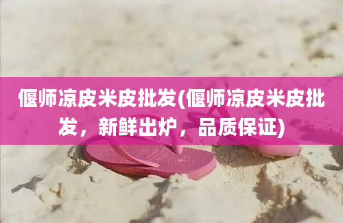 偃师凉皮米皮批发(偃师凉皮米皮批发，新鲜出炉，品质保证)