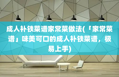 成人补铁菜谱家常菜做法(「家常菜谱」味美可口的成人补铁菜谱，极易上手)