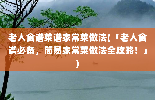 老人食谱菜谱家常菜做法(「老人食谱必备，简易家常菜做法全攻略！」)