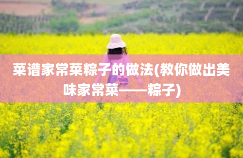 菜谱家常菜粽子的做法(教你做出美味家常菜——粽子)