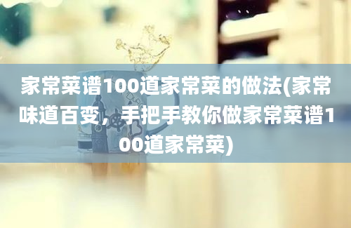 家常菜谱100道家常菜的做法(家常味道百变，手把手教你做家常菜谱100道家常菜)