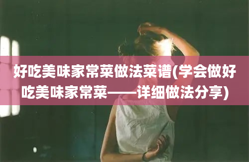 好吃美味家常菜做法菜谱(学会做好吃美味家常菜——详细做法分享)