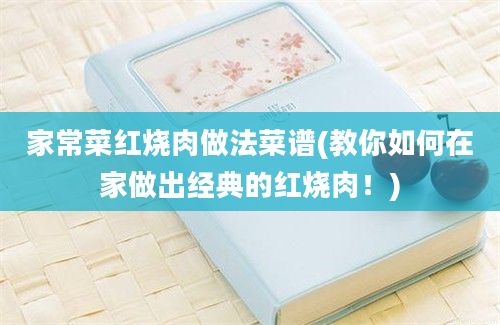 家常菜红烧肉做法菜谱(教你如何在家做出经典的红烧肉！)