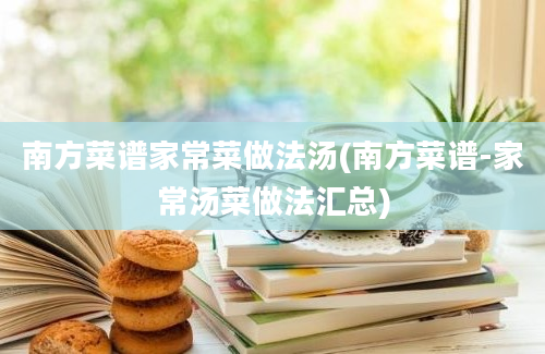 南方菜谱家常菜做法汤(南方菜谱-家常汤菜做法汇总)