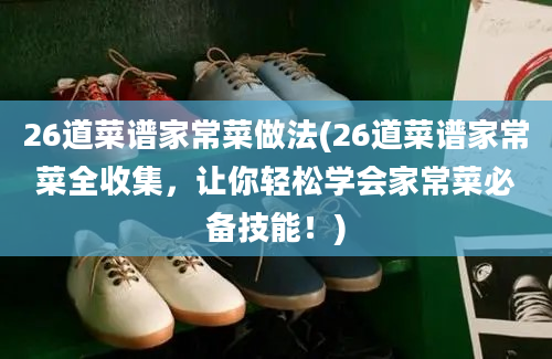 26道菜谱家常菜做法(26道菜谱家常菜全收集，让你轻松学会家常菜必备技能！)