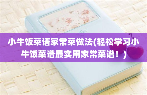 小牛饭菜谱家常菜做法(轻松学习小牛饭菜谱最实用家常菜谱！)